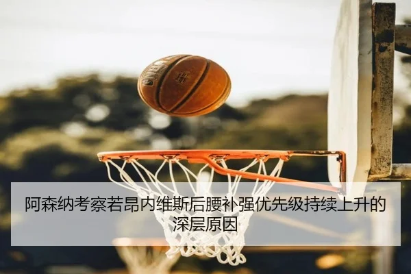 阿森纳考察若昂内维斯后腰补强优先级持续上升的深层原因