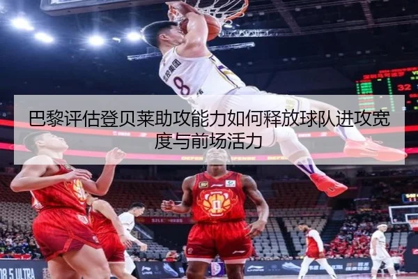 巴黎评估登贝莱助攻能力如何释放球队进攻宽度与前场活力