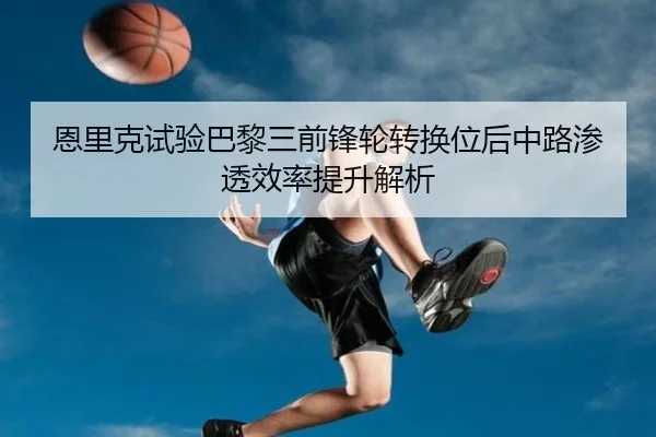 恩里克试验巴黎三前锋轮转换位后中路渗透效率提升解析