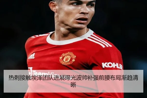 热刺接触埃泽团队进展曝光波帅补强前腰布局渐趋清晰