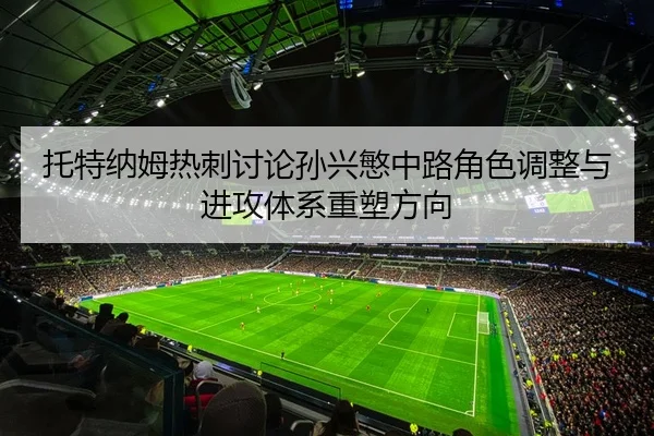 托特纳姆热刺讨论孙兴慜中路角色调整与进攻体系重塑方向