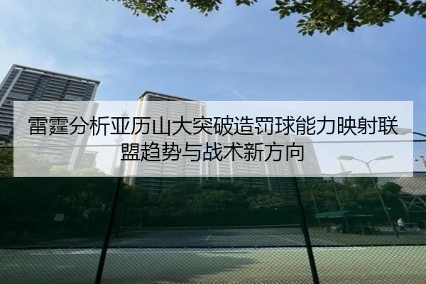 雷霆分析亚历山大突破造罚球能力映射联盟趋势与战术新方向