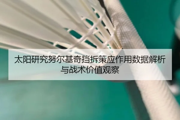 太阳研究努尔基奇挡拆策应作用数据解析与战术价值观察