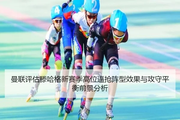 曼联评估滕哈格新赛季高位逼抢阵型效果与攻守平衡前景分析