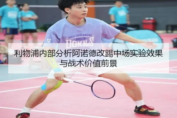 利物浦内部分析阿诺德改踢中场实验效果与战术价值前景