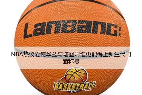 NBA热议爱德华兹与塔图姆谁更配得上新生代门面称号