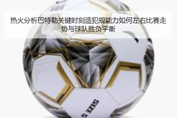 热火分析巴特勒关键时刻造犯规能力如何左右比赛走势与球队胜负平衡