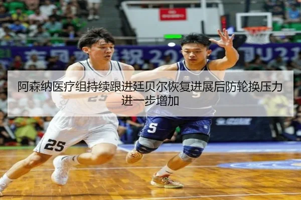 阿森纳医疗组持续跟进廷贝尔恢复进展后防轮换压力进一步增加