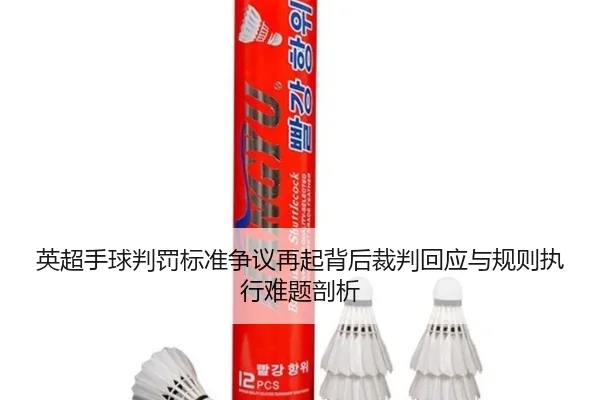 英超手球判罚标准争议再起背后裁判回应与规则执行难题剖析