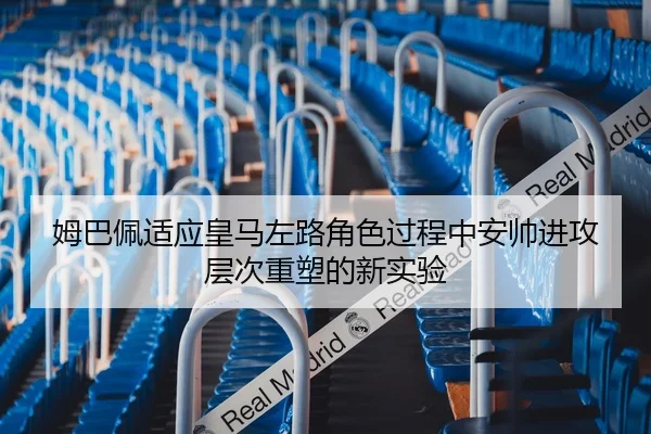 姆巴佩适应皇马左路角色过程中安帅进攻层次重塑的新实验